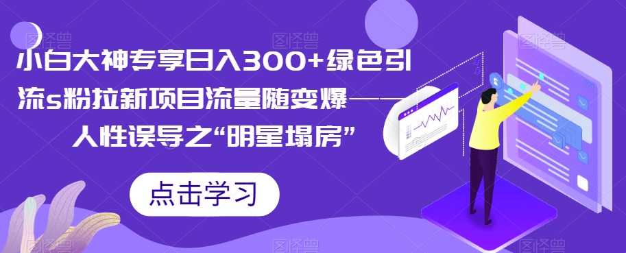 【副业项目7437期】小白大神专享日入300+绿色引流s粉拉新项目流量随变爆——人性误导之“明星塌房”-盈途副业网