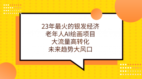 【副业项目7311期】23年最火的银发经济，老年人AI绘画项目，大流量高转化-盈途副业网