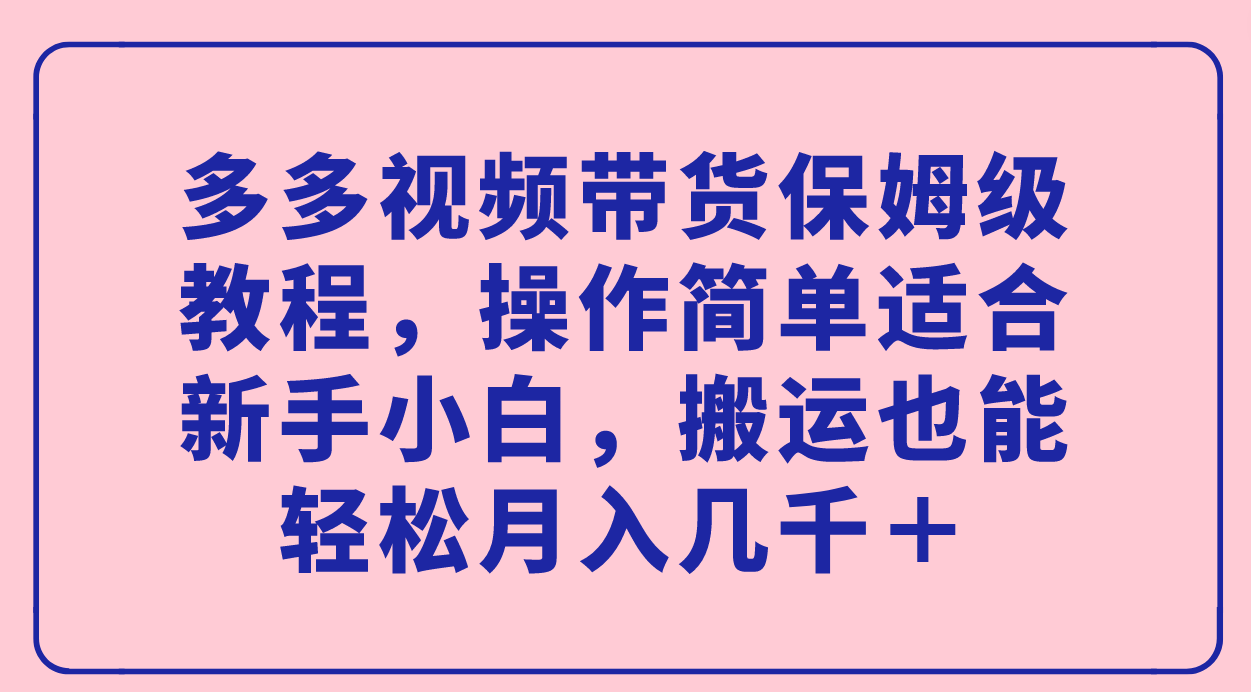 【副业项目7559期】多多视频带货保姆级教程，操作简单适合新手小白，搬运也能轻松月入几千＋-盈途副业网