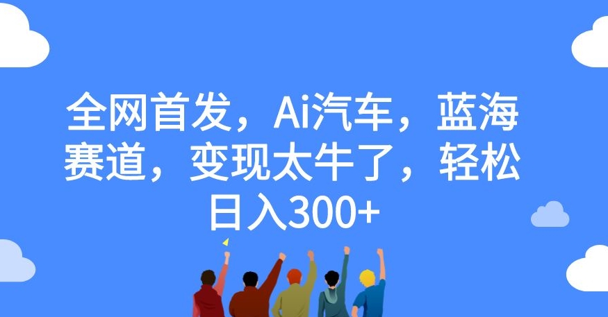 【副业项目7560期】全网首发，Ai汽车，蓝海赛道，变现太牛了，轻松日入300+【揭秘】-盈途副业网