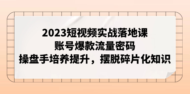 【副业项目8053期】2023短视频实战落地课，账号爆款流量密码，操盘手培养提升，摆脱碎片化知识-盈途副业网