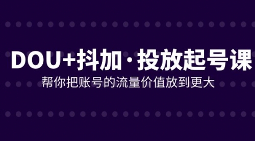 【副业项目8238期】DOU+抖加投放起号课，帮你把账号的流量价值放到更大（21节课）-盈途副业网