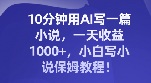 【副业项目8248期】10分钟用AI写一篇小说，一天收益1000+，小白写小说保姆教程！-盈途副业网