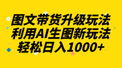 【副业项目8272期】图文带货升级玩法2.0分享，利用AI生图新玩法，每天半小时轻松日入1000+-盈途副业网