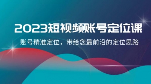 【副业项目8340期】2023短视频账号-定位课，账号精准定位，带给您最前沿的定位思路（21节课）-盈途副业网