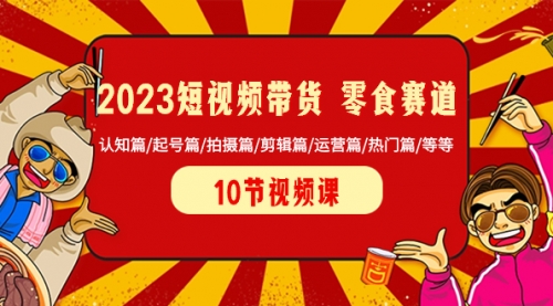 【副业项目8524期】2023短视频带货 零食赛道 认知篇/起号篇/拍摄篇/剪辑篇/运营篇/热门篇/等等-盈途副业网