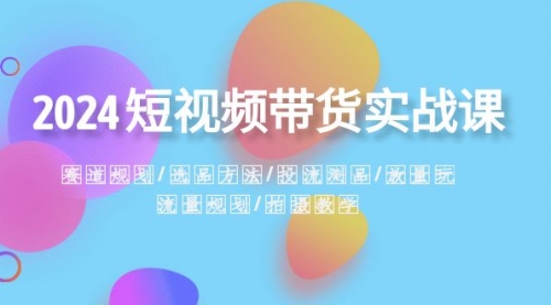 【副业项目8593期】2024短视频带货实战课：赛道规划·选品方法·投流测品-盈途副业网