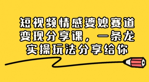 【副业项目8611期】短视频情感婆媳赛道变现分享课，一条龙实操玩法分享给你-盈途副业网