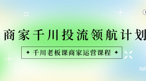 【副业8694期】商家-千川投流 领航计划：千川老板课商家运营课程-盈途副业网