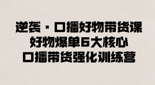 【副业8745期】逆袭·口播好物带货课，好物爆单6大核心，口播带货强化训练营-盈途副业网