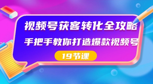 【副业8807期】视频号-获客转化全攻略，手把手教你打造爆款视频号（19节课）-盈途副业网