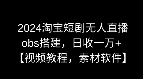 【副业9007期】2024淘宝短剧无人直播3.0，obs搭建，日收一万+，【视频教程，附素材软件】-盈途副业网