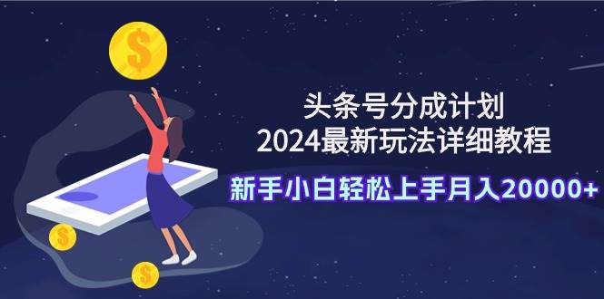 头条号分成计划：2024最新玩法详细教程，新手小白轻松上手月入20000+-盈途副业网