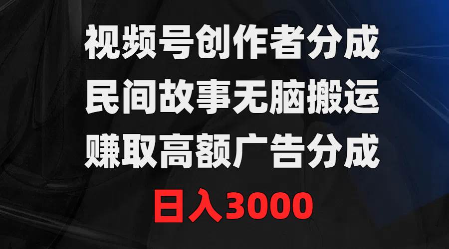 视频号创作者分成，民间故事无脑搬运，赚取高额广告分成，日入3000-盈途副业网