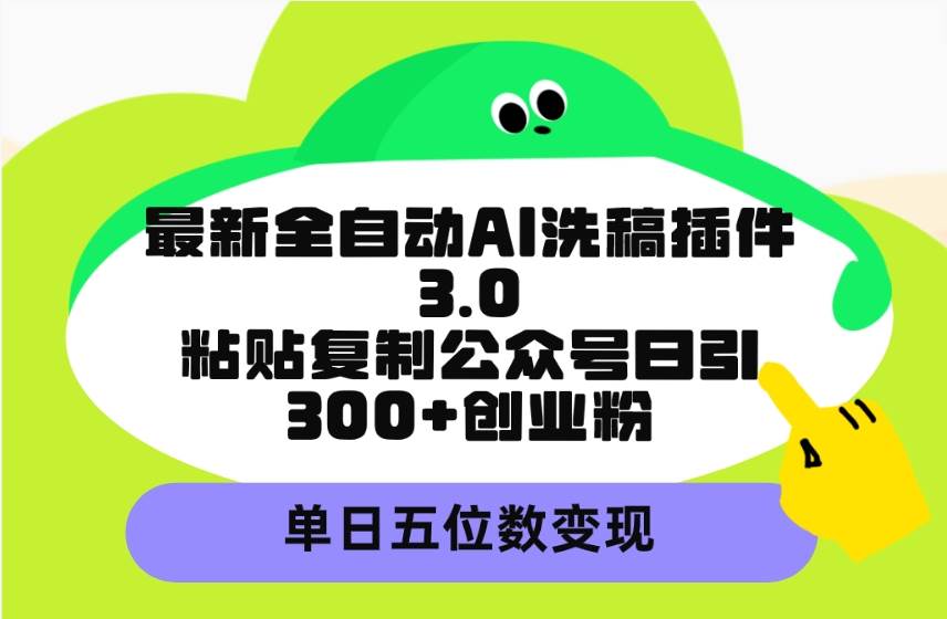 最新全自动AI洗稿插件3.0，粘贴复制公众号日引300+创业粉，单日五位数变现-盈途副业网