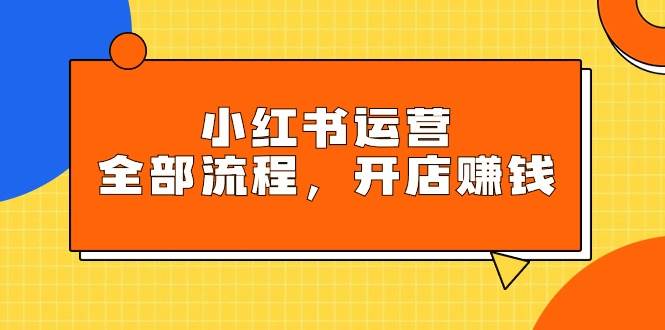 小红书运营全部流程，掌握小红书玩法规则，开店赚钱-盈途副业网