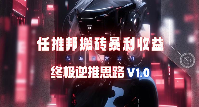 【限时蓝海】任推邦搬砖暴利吃收益_终极逆推思路V1.0-盈途副业网