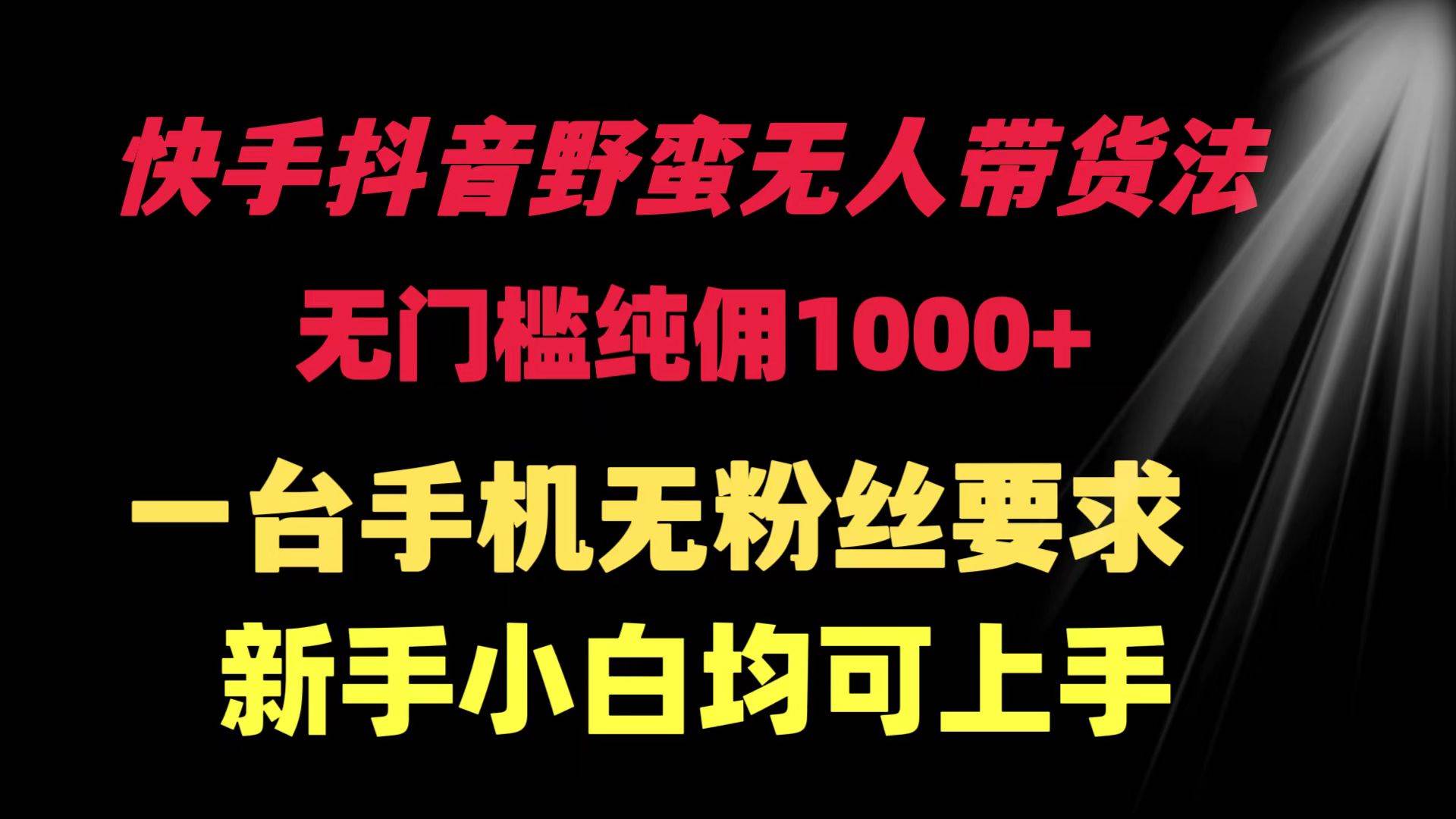 快手抖音野蛮无人带货法 无门槛纯佣1000+ 一台手机无粉丝要求新手小白…-盈途副业网