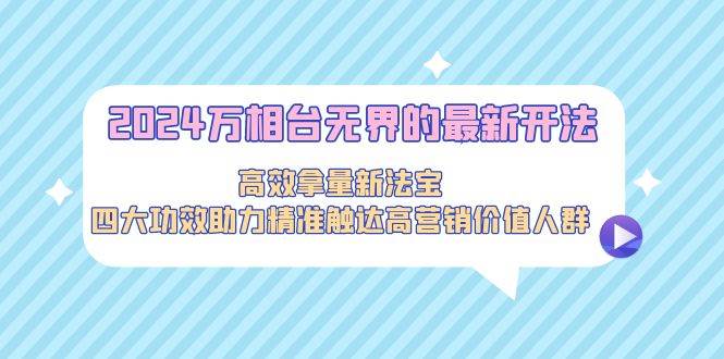 2024万相台无界的最新开法，高效拿量新法宝，四大功效助力精准触达高营…-盈途副业网