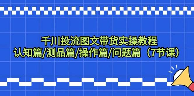 千川投流图文带货实操教程：认知篇/测品篇/操作篇/问题篇（7节课）-盈途副业网