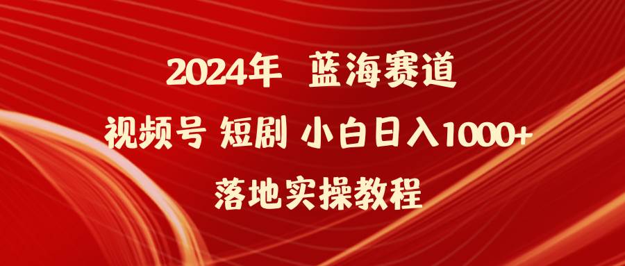 2024年蓝海赛道视频号短剧 小白日入1000+落地实操教程-盈途副业网