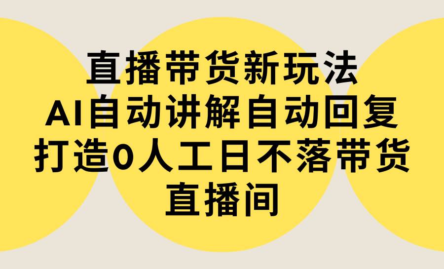 直播带货新玩法，AI自动讲解自动回复 打造0人工日不落带货直播间-教程+软件-盈途副业网