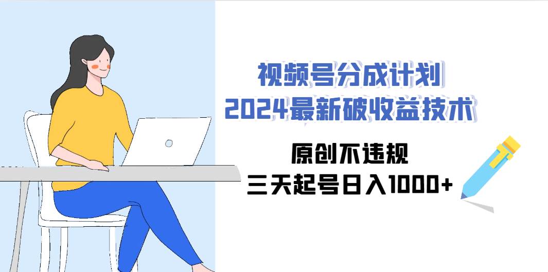 视频号分成计划2024最新破收益技术，原创不违规，三天起号日入1000+-盈途副业网