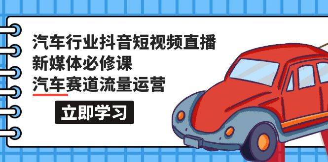 汽车行业 抖音短视频-直播新媒体必修课，汽车赛道流量运营（118节课）-盈途副业网