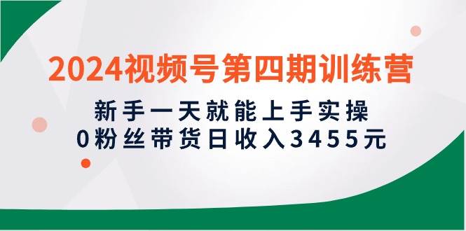 2024视频号第四期训练营，新手一天就能上手实操，0粉丝带货日收入3455元-盈途副业网