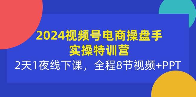 2024视频号电商操盘手实操特训营：2天1夜线下课，全程8节视频+PPT-盈途副业网