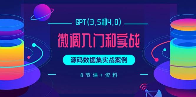 GPT(3.5和4.0)微调入门和实战，源码数据集实战案例（8节课+资料）-盈途副业网