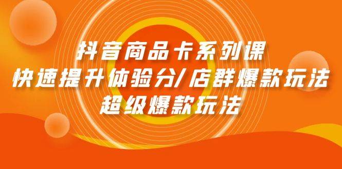 抖音商品卡系列课：快速提升体验分/店群爆款玩法/超级爆款玩法-盈途副业网