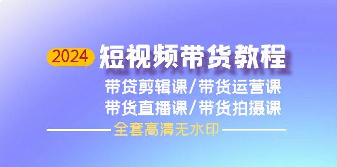 2024短视频带货教程，剪辑课+运营课+直播课+拍摄课（全套高清无水印）-盈途副业网