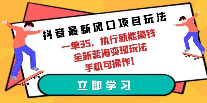 抖音最新风口项目玩法，一单35，执行就能搞钱 全新蓝海变现玩法 手机可操作-盈途副业网