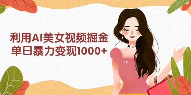 利用AI美女视频掘金，单日暴力变现1000+，多平台高收益，小白跟着干就完…-盈途副业网