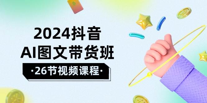 2024抖音AI图文带货班：在这个赛道上  乘风破浪 拿到好效果（26节课）-盈途副业网