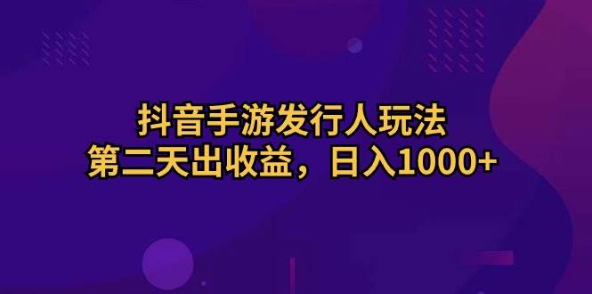 抖音手游发行人玩法，第二天出收益，日入1000+-盈途副业网