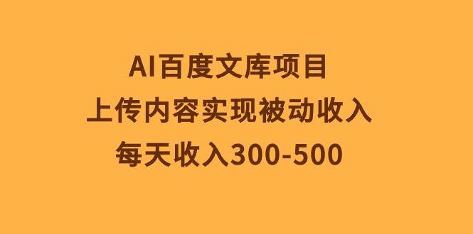 AI百度文库项目，上传内容实现被动收入，每天收入300-500-盈途副业网