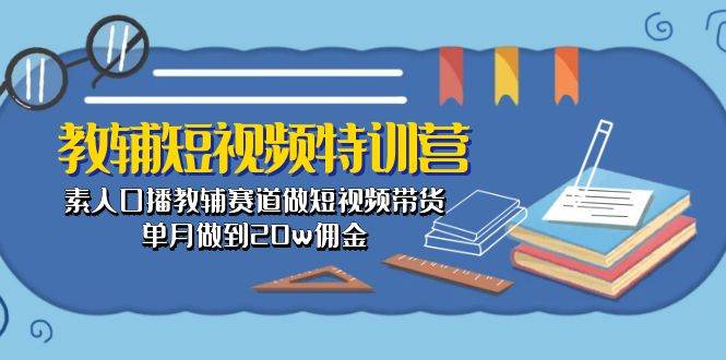 教辅-短视频特训营： 素人口播教辅赛道做短视频带货，单月做到20w佣金-盈途副业网