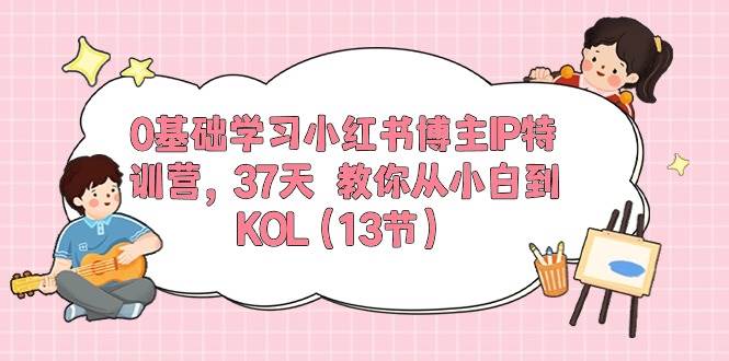 0基础学习小红书博主IP特训营，37天 教你从小白到KOL（13节）-盈途副业网