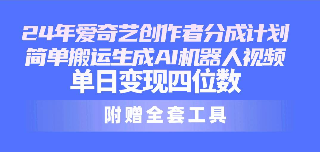 24最新爱奇艺创作者分成计划，简单搬运生成AI机器人视频，单日变现四位数-盈途副业网