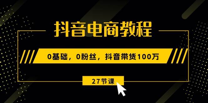 抖音电商教程：0基础，0粉丝，抖音带货100万（27节视频课）-盈途副业网