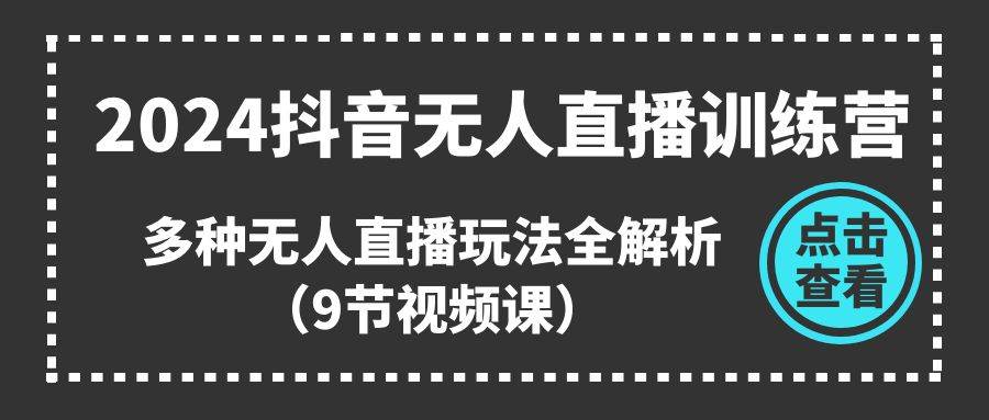 2024抖音无人直播训练营，多种无人直播玩法全解析（9节视频课）-盈途副业网