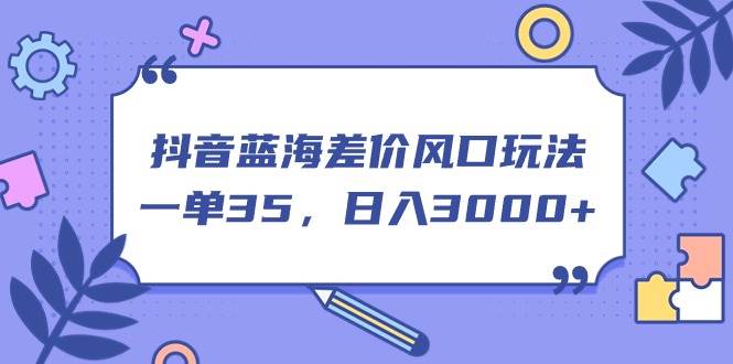 抖音蓝海差价风口玩法，一单35，日入3000+-盈途副业网