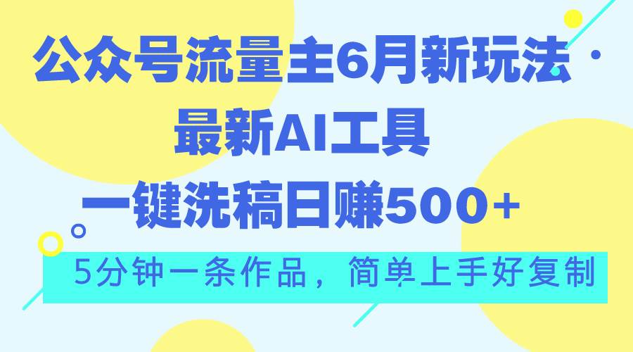 公众号流量主6月新玩法，最新AI工具一键洗稿单号日赚500+，5分钟一条作…-盈途副业网