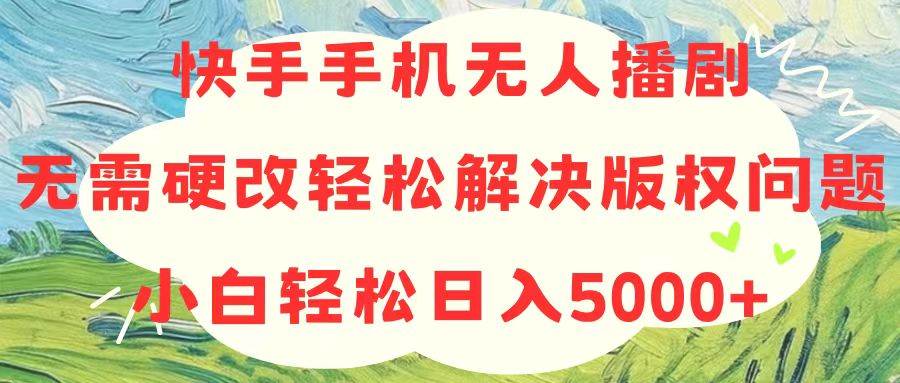 快手手机无人播剧，无需硬改，轻松解决版权问题，小白轻松日入5000+-盈途副业网