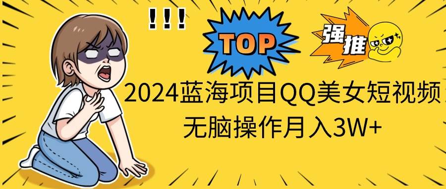 2024蓝海项目QQ美女短视频无脑操作月入3W+-盈途副业网