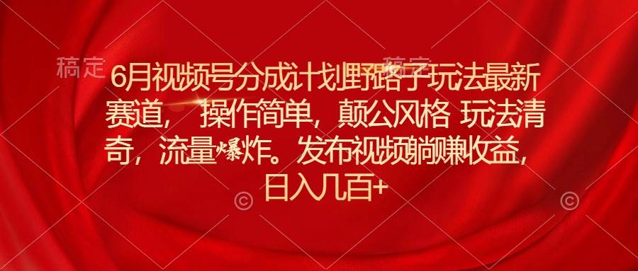 6月视频号分成计划野路子玩法最新赛道操作简单，颠公风格玩法清奇，流…-盈途副业网