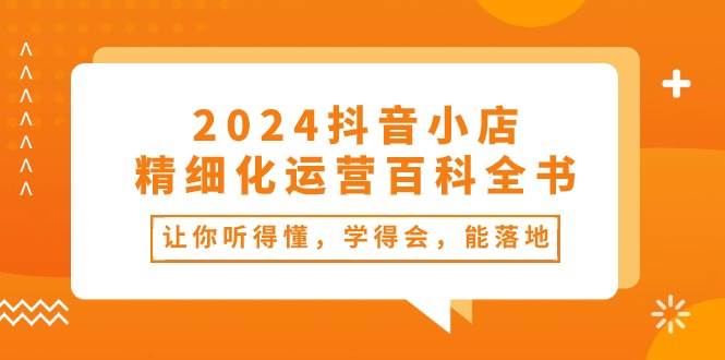 2024抖音小店-精细化运营百科全书：让你听得懂，学得会，能落地（34节课）-盈途副业网