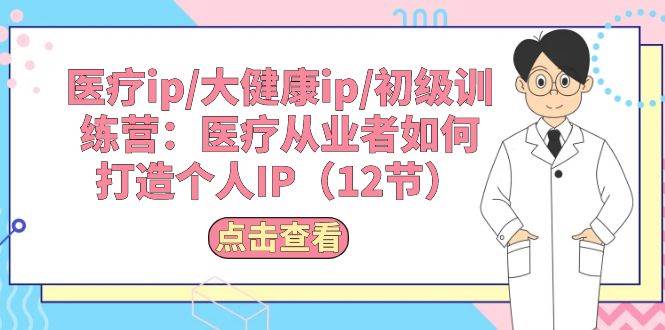 医疗ip/大健康ip/初级训练营：医疗从业者如何打造个人IP（12节）-盈途副业网